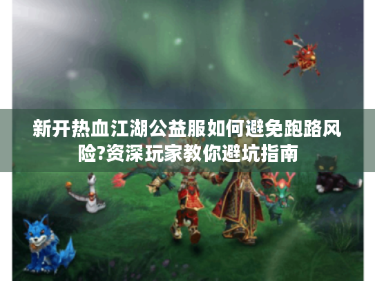 新开热血江湖公益服如何避免跑路风险?资深玩家教你避坑指南