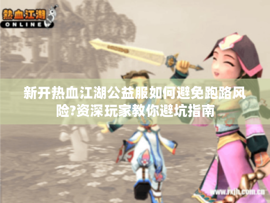 新开热血江湖公益服如何避免跑路风险?资深玩家教你避坑指南