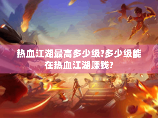 热血江湖最高多少级?多少级能在热血江湖赚钱? 热血江湖最高多少级?多少级能在热血江湖赚钱?