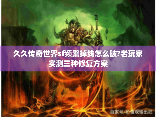 久久传奇世界sf频繁掉线怎么破?老玩家实测三种修复方案 久久传奇世界sf频繁掉线怎么破?老玩家实测三种修复方案