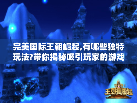 完美国际王朝崛起,有哪些独特玩法?带你揭秘吸引玩家的游戏魅力! 完美国际王朝崛起,有哪些独特玩法?带你揭秘吸引玩家的游戏魅力!