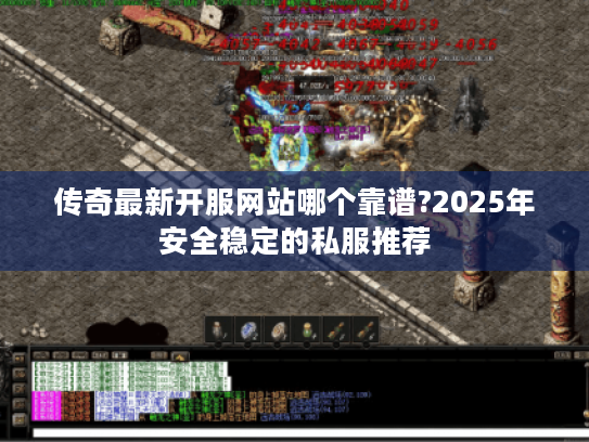 传奇最新开服网站哪个靠谱?2025年安全稳定的私服推荐 传奇最新开服网站哪个靠谱?2025年安全稳定的私服推荐