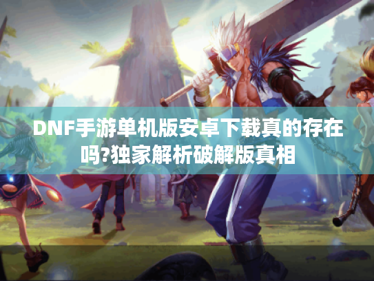 DNF手游单机版安卓下载真的存在吗?独家解析破解版真相