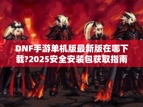 DNF手游单机版最新版在哪下载?2025安全安装包获取指南 DNF手游单机版最新版在哪下载?2025安全安装包获取指南