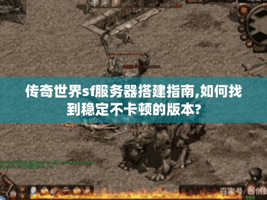 传奇世界sf服务器搭建指南,如何找到稳定不卡顿的版本? 传奇世界sf服务器搭建指南,如何找到稳定不卡顿的版本?