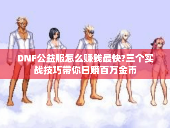 DNF公益服怎么赚钱最快?三个实战技巧带你日赚百万金币 DNF公益服怎么赚钱最快?三个实战技巧带你日赚百万金币