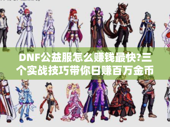 DNF公益服怎么赚钱最快?三个实战技巧带你日赚百万金币 DNF公益服怎么赚钱最快?三个实战技巧带你日赚百万金币