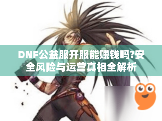 DNF公益服开服能赚钱吗?安全风险与运营真相全解析 DNF公益服开服能赚钱吗?安全风险与运营真相全解析
