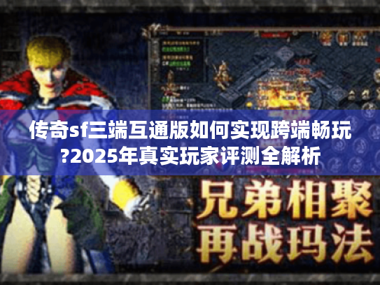传奇sf三端互通版如何实现跨端畅玩?2025年真实玩家评测全解析 传奇sf三端互通版如何实现跨端畅玩?2025年真实玩家评测全解析