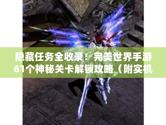 隐藏任务全收录!完美世界手游61个神秘关卡解锁攻略(附实机截图) 隐藏任务全收录!完美世界手游61个神秘关卡解锁攻略(附实机截图)