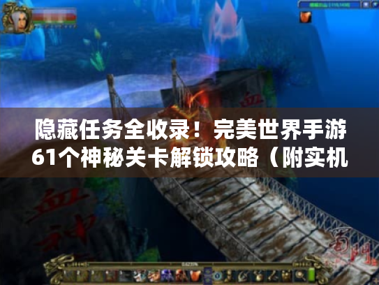 隐藏任务全收录!完美世界手游61个神秘关卡解锁攻略(附实机截图) 隐藏任务全收录!完美世界手游61个神秘关卡解锁攻略(附实机截图)