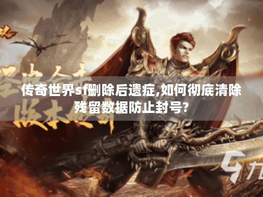 传奇世界sf删除后遗症,如何彻底清除残留数据防止封号? 传奇世界sf删除后遗症,如何彻底清除残留数据防止封号?