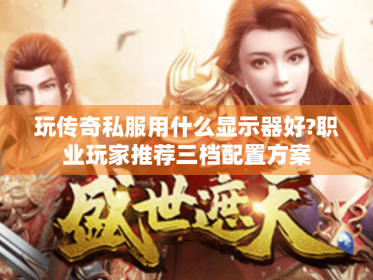 玩传奇私服用什么显示器好?职业玩家推荐三档配置方案 玩传奇私服用什么显示器好?职业玩家推荐三档配置方案