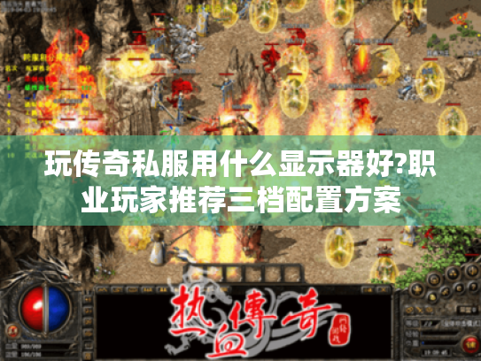 玩传奇私服用什么显示器好?职业玩家推荐三档配置方案 玩传奇私服用什么显示器好?职业玩家推荐三档配置方案