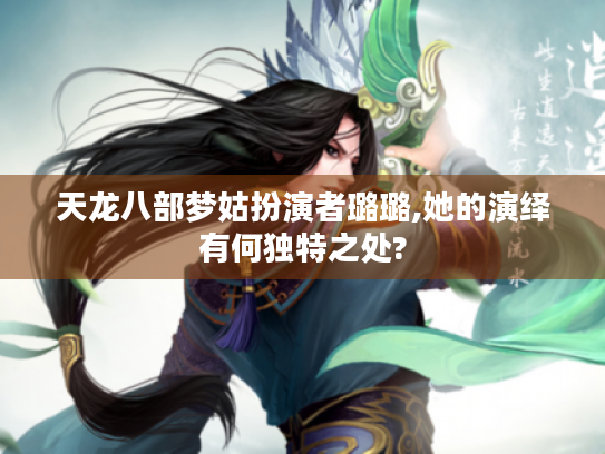 天龙八部梦姑扮演者璐璐,她的演绎有何独特之处? 天龙八部梦姑扮演者璐璐,她的演绎有何独特之处?