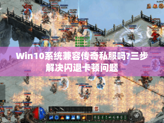 Win10系统兼容传奇私服吗?三步解决闪退卡顿问题 Win10系统兼容传奇私服吗?三步解决闪退卡顿问题