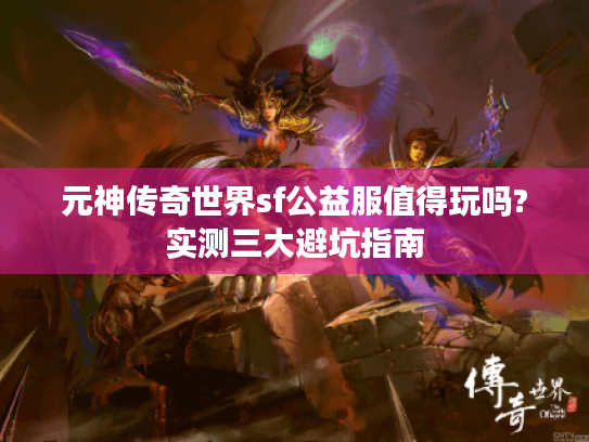 元神传奇世界sf公益服值得玩吗?实测三大避坑指南