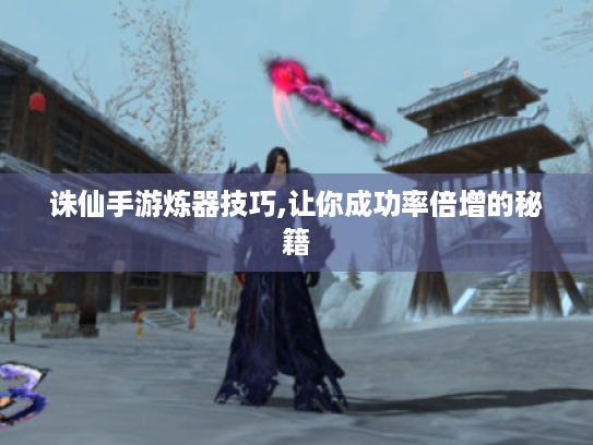诛仙手游炼器技巧,让你成功率倍增的秘籍 诛仙手游炼器技巧,让你成功率倍增的秘籍