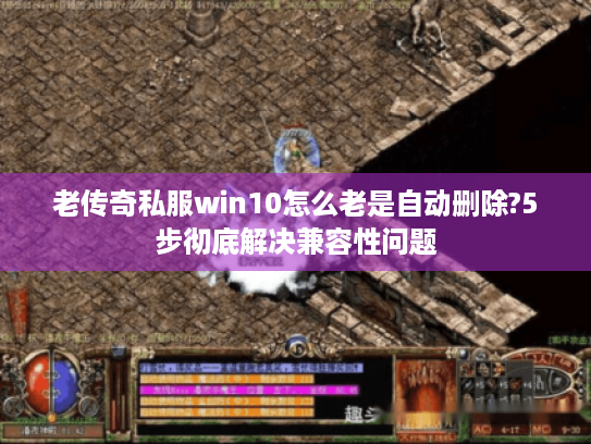 老传奇私服win10怎么老是自动删除?5步彻底解决兼容性问题