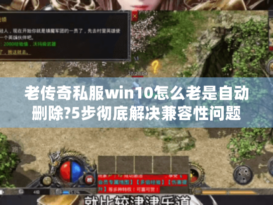 老传奇私服win10怎么老是自动删除?5步彻底解决兼容性问题