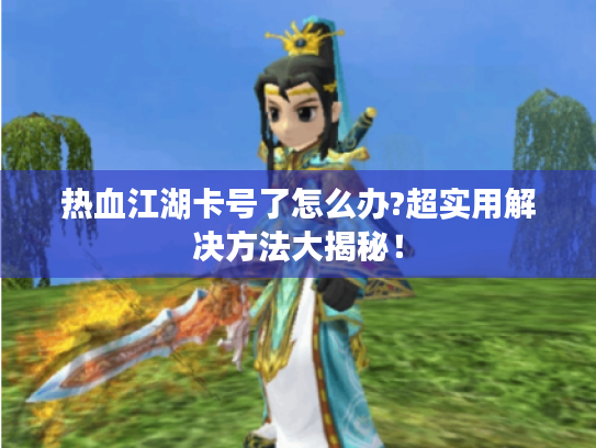 热血江湖卡号了怎么办?超实用解决方法大揭秘! 热血江湖卡号了怎么办?超实用解决方法大揭秘!