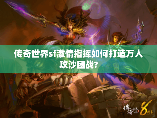 传奇世界sf激情指挥如何打造万人攻沙团战? 传奇世界sf激情指挥如何打造万人攻沙团战?