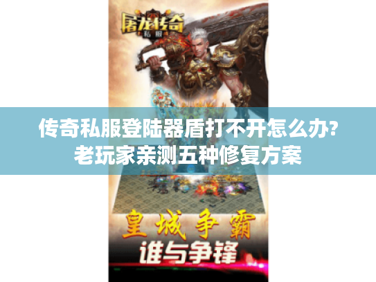 传奇私服登陆器盾打不开怎么办?老玩家亲测五种修复方案 传奇私服登陆器盾打不开怎么办?老玩家亲测五种修复方案