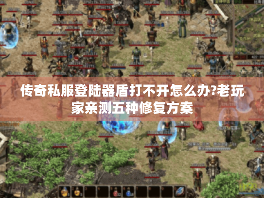 传奇私服登陆器盾打不开怎么办?老玩家亲测五种修复方案 传奇私服登陆器盾打不开怎么办?老玩家亲测五种修复方案