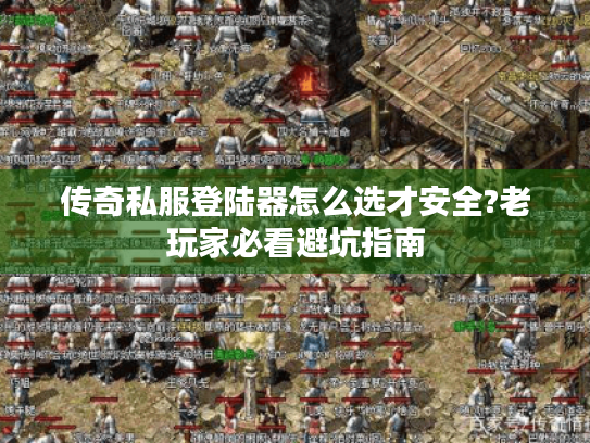 传奇私服登陆器怎么选才安全?老玩家必看避坑指南 传奇私服登陆器怎么选才安全?老玩家必看避坑指南