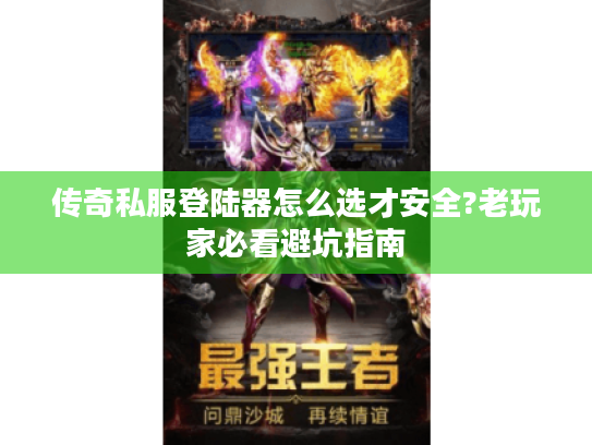 传奇私服登陆器怎么选才安全?老玩家必看避坑指南 传奇私服登陆器怎么选才安全?老玩家必看避坑指南