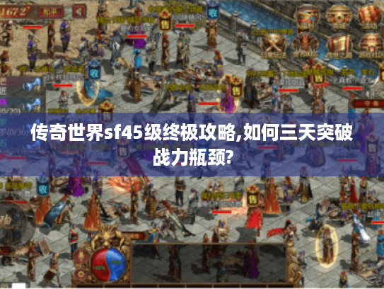 传奇世界sf45级终极攻略,如何三天突破战力瓶颈?