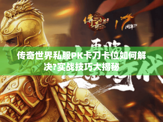 传奇世界私服PK卡刀卡位如何解决?实战技巧大揭秘