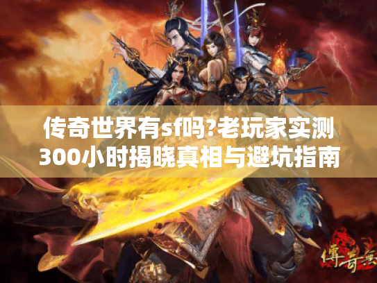 传奇世界有sf吗?老玩家实测300小时揭晓真相与避坑指南 传奇世界有sf吗?老玩家实测300小时揭晓真相与避坑指南