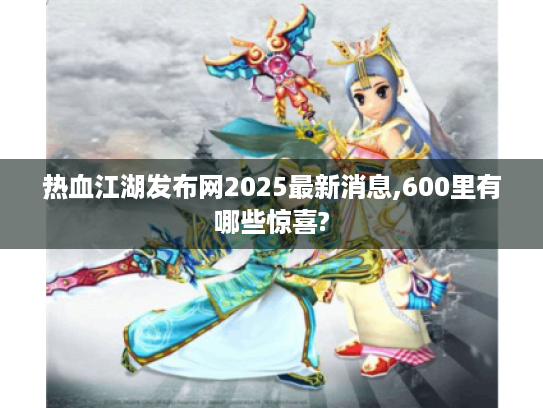 热血江湖发布网2025最新消息,600里有哪些惊喜? 热血江湖发布网2025最新消息,600里有哪些惊喜?