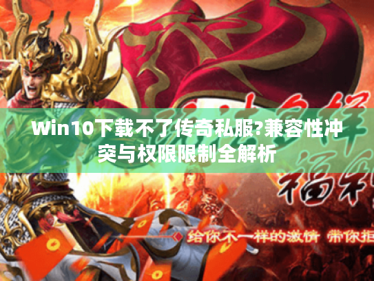 Win10下载不了传奇私服?兼容性冲突与权限限制全解析 Win10下载不了传奇私服?兼容性冲突与权限限制全解析
