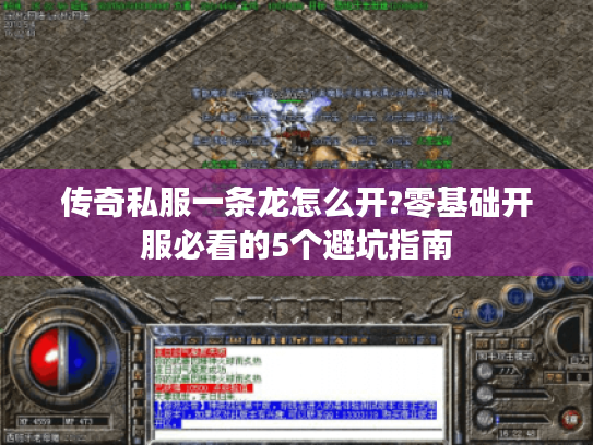 传奇私服一条龙怎么开?零基础开服必看的5个避坑指南 传奇私服一条龙怎么开?零基础开服必看的5个避坑指南