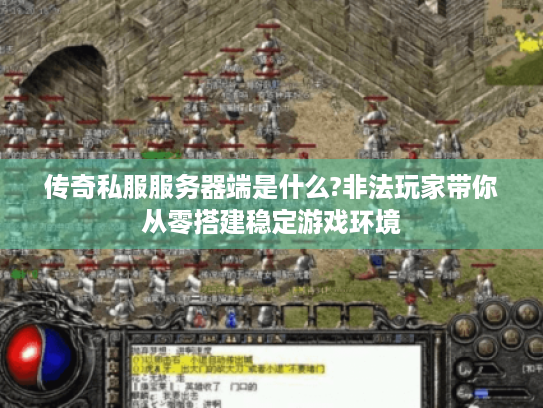 传奇私服服务器端是什么?非法玩家带你从零搭建稳定游戏环境