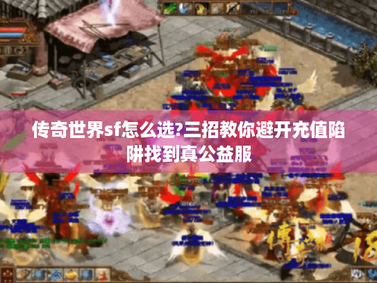 传奇世界sf怎么选?三招教你避开充值陷阱找到真公益服 传奇世界sf怎么选?三招教你避开充值陷阱找到真公益服