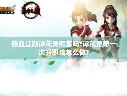 热血江湖谭花灵厉害吗?谭花灵第一次升职该怎么做? 热血江湖谭花灵厉害吗?谭花灵第一次升职该怎么做?