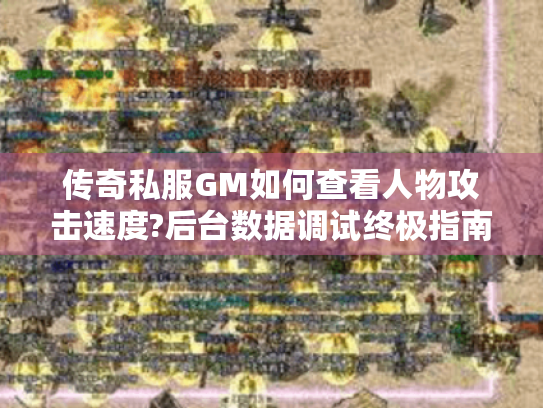传奇私服GM如何查看人物攻击速度?后台数据调试终极指南 传奇私服GM如何查看人物攻击速度?后台数据调试终极指南