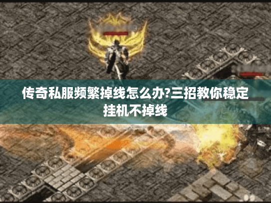 传奇私服频繁掉线怎么办?三招教你稳定挂机不掉线