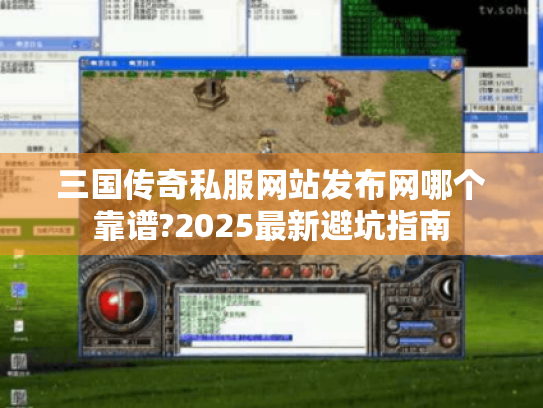 三国传奇私服网站发布网哪个靠谱?2025最新避坑指南 三国传奇私服网站发布网哪个靠谱?2025最新避坑指南