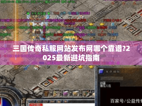 三国传奇私服网站发布网哪个靠谱?2025最新避坑指南 三国传奇私服网站发布网哪个靠谱?2025最新避坑指南