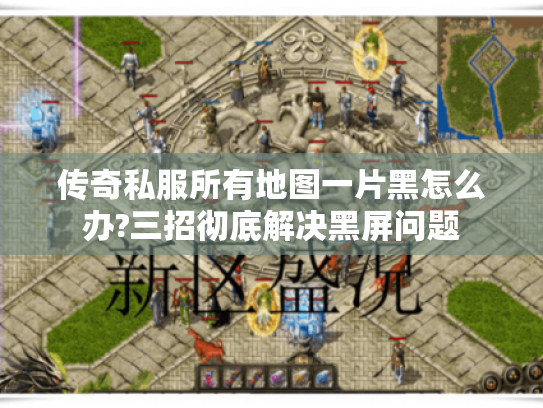 传奇私服所有地图一片黑怎么办?三招彻底解决黑屏问题 传奇私服所有地图一片黑怎么办?三招彻底解决黑屏问题