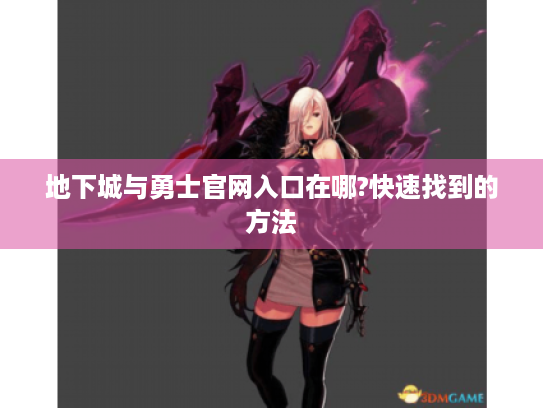 地下城与勇士官网入口在哪?快速找到的方法 地下城与勇士官网入口在哪?快速找到的方法