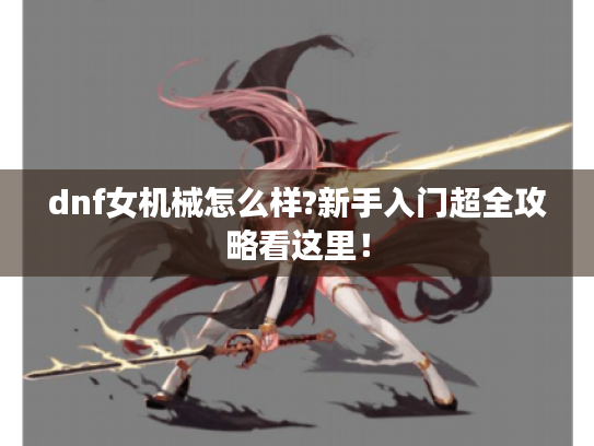 dnf女机械怎么样?新手入门超全攻略看这里！