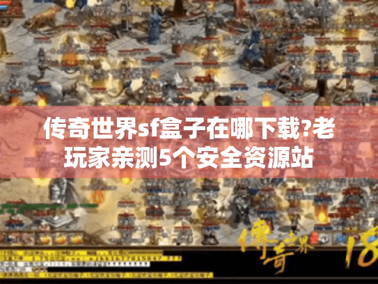传奇世界sf盒子在哪下载?老玩家亲测5个安全资源站 传奇世界sf盒子在哪下载?老玩家亲测5个安全资源站