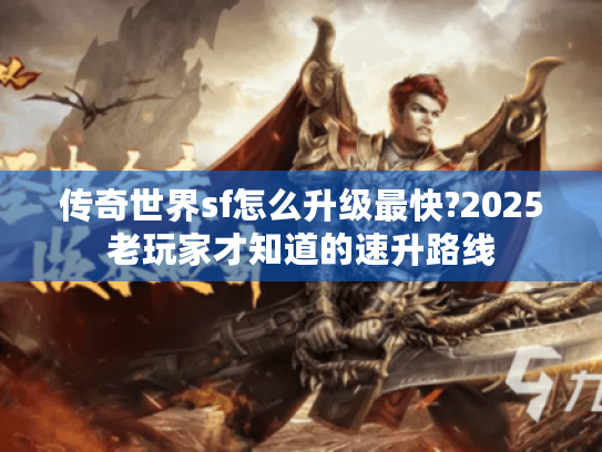 传奇世界sf怎么升级最快?2025老玩家才知道的速升路线 传奇世界sf怎么升级最快?2025老玩家才知道的速升路线