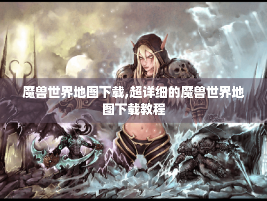 魔兽世界地图下载,超详细的魔兽世界地图下载教程