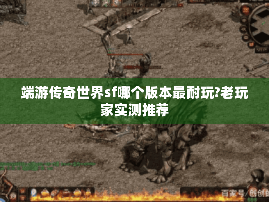 端游传奇世界sf哪个版本最耐玩?老玩家实测推荐 端游传奇世界sf哪个版本最耐玩?老玩家实测推荐